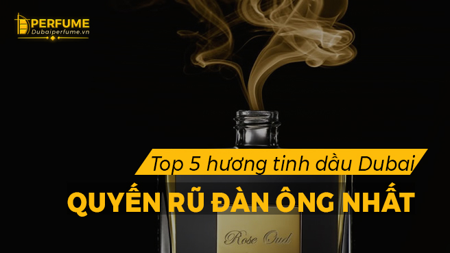 Top 5 hương tinh dầu nước hoa Dubai quyến rũ đàn ông nhất 